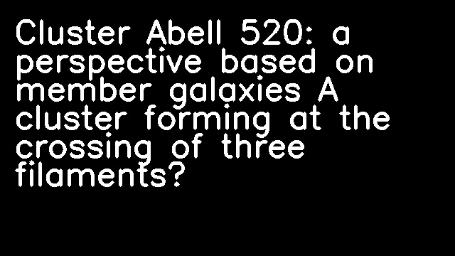 Cluster Abell 520: a perspective based on member galaxies A cluster forming at the crossing of three filaments?