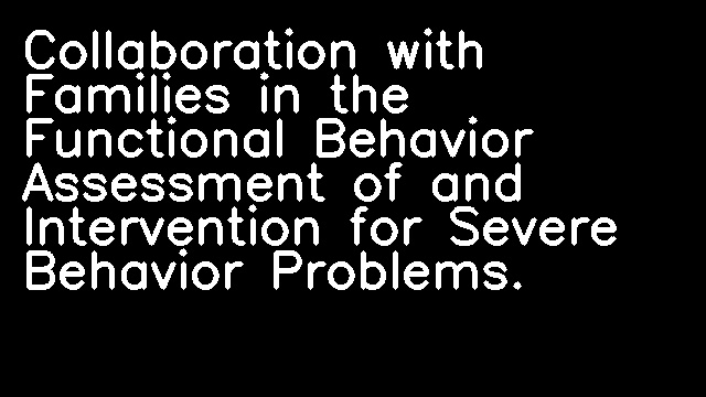 Collaboration with Families in the Functional Behavior Assessment of and Intervention for Severe Behavior Problems.