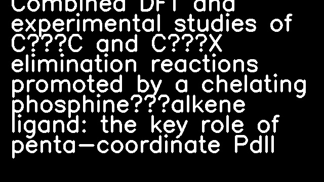 Combined DFT and experimental studies of C–C and C–X elimination reactions promoted by a chelating phosphine–alkene ligand: the key role of penta-coordinate PdII