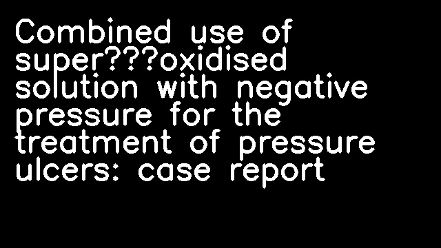 Combined use of super‐oxidised solution with negative pressure for the treatment of pressure ulcers: case report