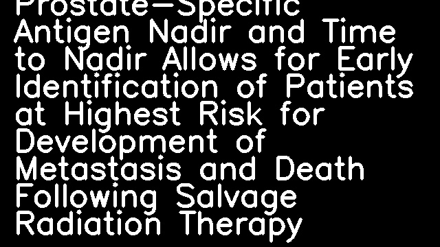 Combining Prostate-Specific Antigen Nadir and Time to Nadir Allows for Early Identification of Patients at Highest Risk for Development of Metastasis and Death Following Salvage Radiation Therapy