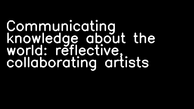 Communicating knowledge about the world: reflective, collaborating artists