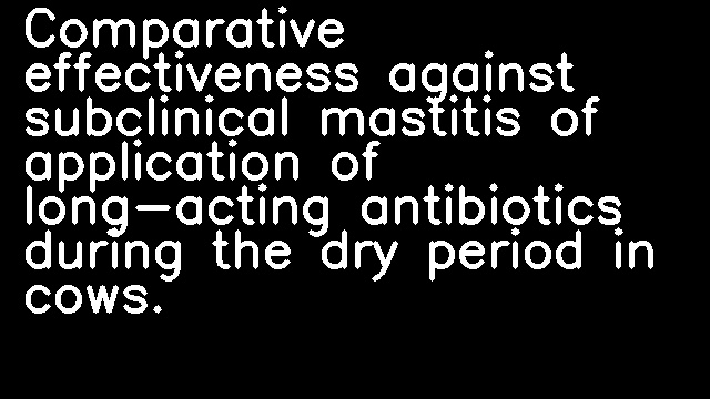 Comparative effectiveness against subclinical mastitis of application of long-acting antibiotics during the dry period in cows.