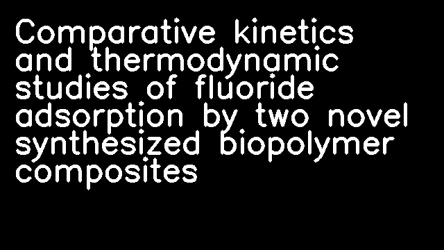 Comparative kinetics and thermodynamic studies of fluoride adsorption by two novel synthesized biopolymer composites