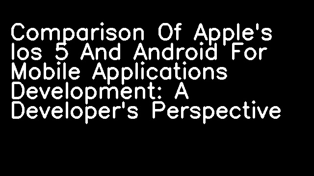 Comparison Of Apple's Ios 5 And Android For Mobile Applications Development: A Developer's Perspective