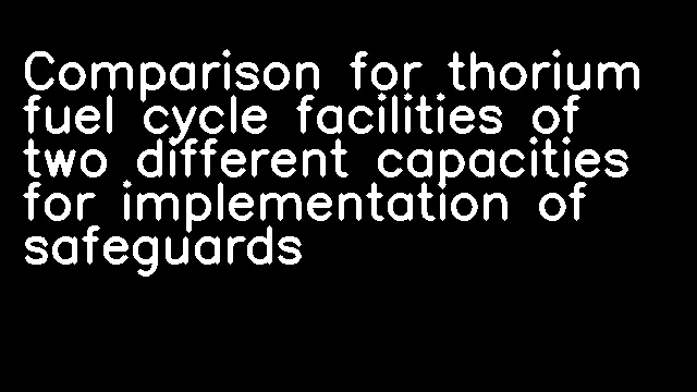 Comparison for thorium fuel cycle facilities of two different capacities for implementation of safeguards