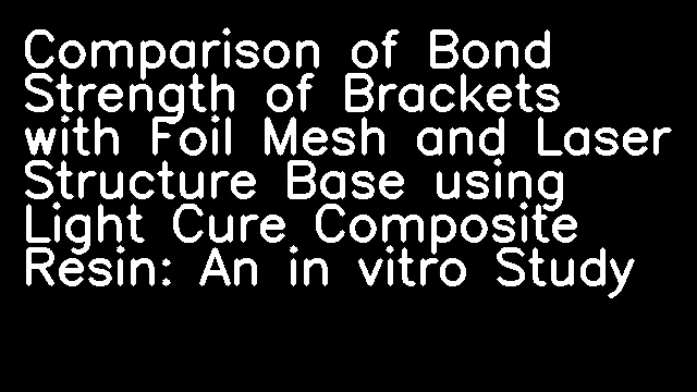 Comparison of Bond Strength of Brackets with Foil Mesh and Laser Structure Base using Light Cure Composite Resin: An in vitro Study