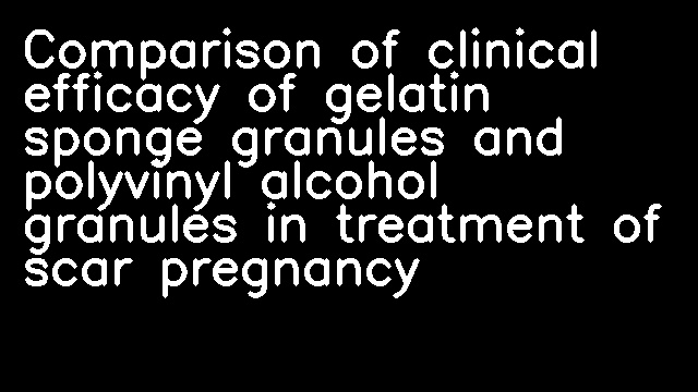 Comparison of clinical efficacy of gelatin sponge granules and polyvinyl alcohol granules in treatment of scar pregnancy