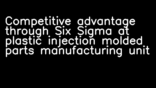 Competitive advantage through Six Sigma at plastic injection molded parts manufacturing unit