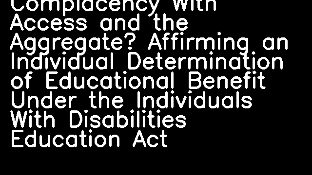 Complacency With Access and the Aggregate? Affirming an Individual Determination of Educational Benefit Under the Individuals With Disabilities Education Act