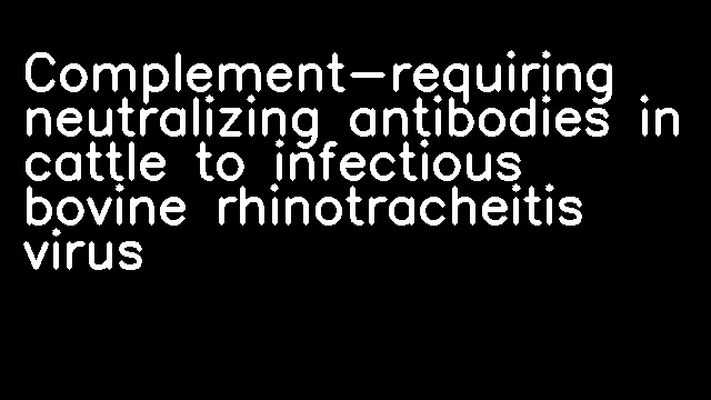 Complement-requiring neutralizing antibodies in cattle to infectious bovine rhinotracheitis virus