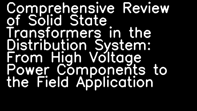 Comprehensive Review of Solid State Transformers in the Distribution System: From High Voltage Power Components to the Field Application