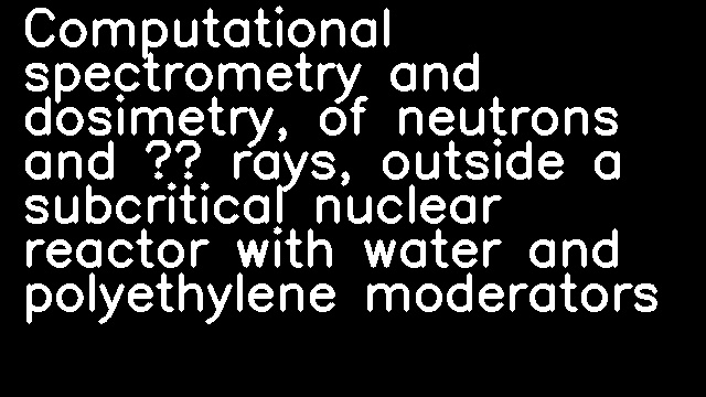 Computational spectrometry and dosimetry, of neutrons and γ rays, outside a subcritical nuclear reactor with water and polyethylene moderators