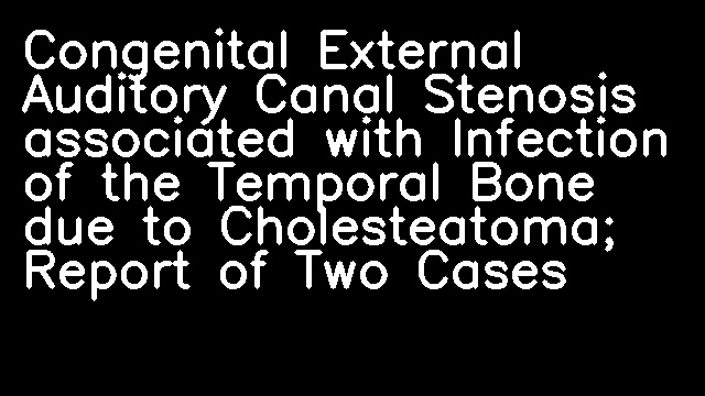 Congenital External Auditory Canal Stenosis associated with Infection of the Temporal Bone due to Cholesteatoma; Report of Two Cases