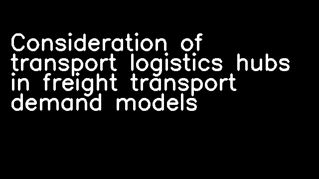 Consideration of transport logistics hubs in freight transport demand models