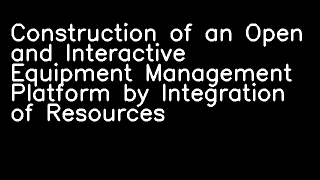 Construction of an Open and Interactive Equipment Management Platform by Integration of Resources