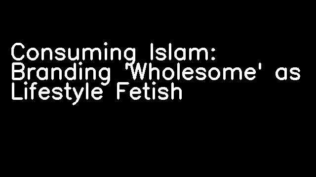 Consuming Islam: Branding 'Wholesome' as Lifestyle Fetish