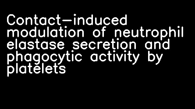 Contact-induced modulation of neutrophil elastase secretion and phagocytic activity by platelets