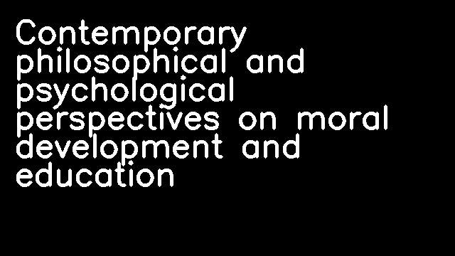 Contemporary philosophical and psychological perspectives on moral development and education