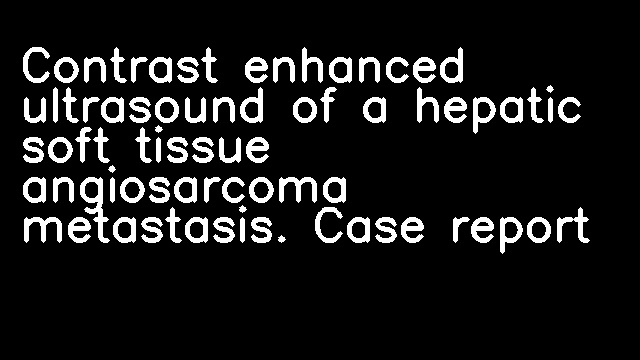 Contrast enhanced ultrasound of a hepatic soft tissue angiosarcoma metastasis. Case report