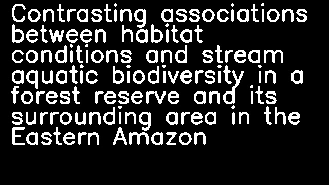 Contrasting associations between habitat conditions and stream aquatic biodiversity in a forest reserve and its surrounding area in the Eastern Amazon