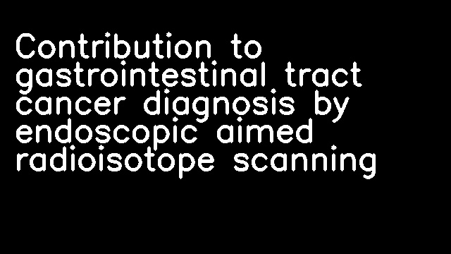 Contribution to gastrointestinal tract cancer diagnosis by endoscopic aimed radioisotope scanning