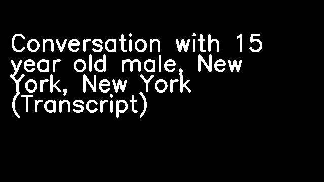 Conversation with 15 year old male, New York, New York (Transcript)