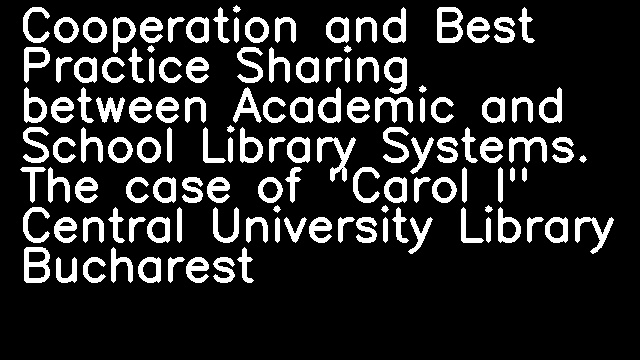 Cooperation and Best Practice Sharing between Academic and School Library Systems. The case of "Carol I" Central University Library Bucharest