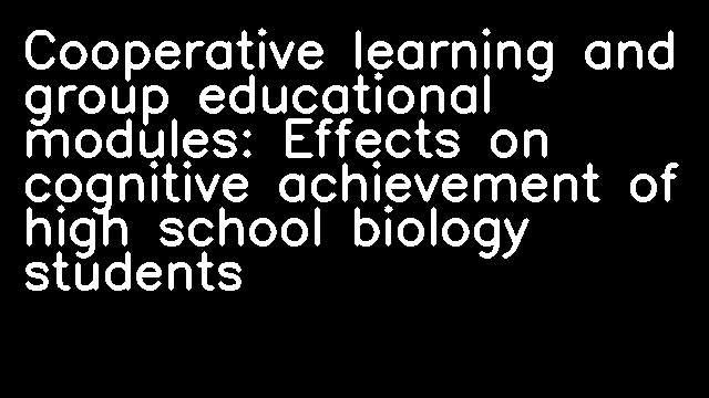 Cooperative learning and group educational modules: Effects on cognitive achievement of high school biology students