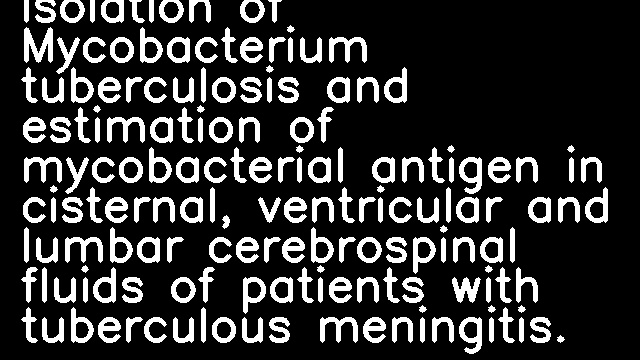 Correlation between the isolation of Mycobacterium tuberculosis and estimation of mycobacterial antigen in cisternal, ventricular and lumbar cerebrospinal fluids of patients with tuberculous meningitis.