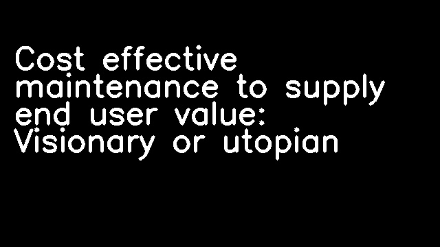 Cost effective maintenance to supply end user value: Visionary or utopian