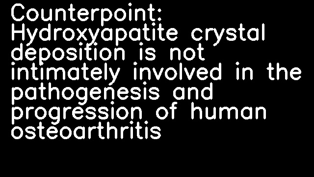 Counterpoint: Hydroxyapatite crystal deposition is not intimately involved in the pathogenesis and progression of human osteoarthritis