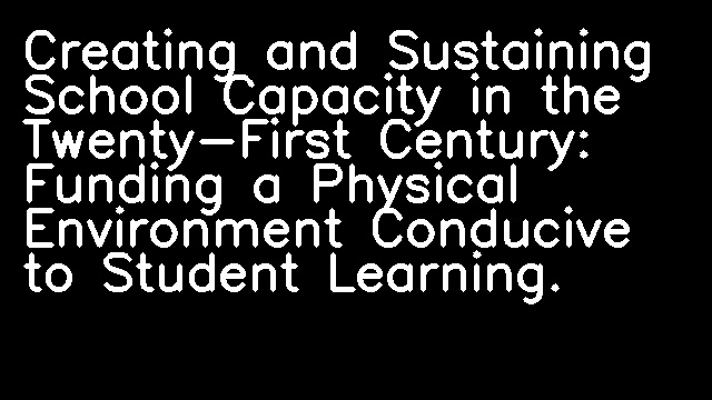 Creating and Sustaining School Capacity in the Twenty-First Century: Funding a Physical Environment Conducive to Student Learning.