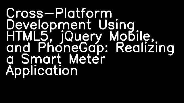 Cross-Platform Development Using HTML5, jQuery Mobile, and PhoneGap: Realizing a Smart Meter Application