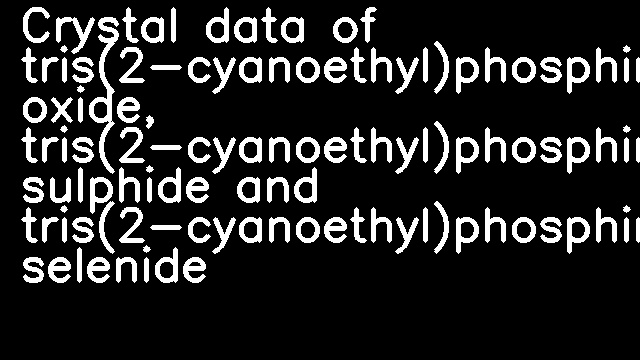 Crystal data of tris(2-cyanoethyl)phosphine oxide, tris(2-cyanoethyl)phosphine sulphide and tris(2-cyanoethyl)phosphine selenide