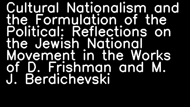 Cultural Nationalism and the Formulation of the Political: Reflections on the Jewish National Movement in the Works of D. Frishman and M. J. Berdichevski