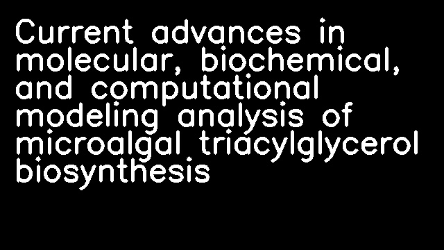 Current advances in molecular, biochemical, and computational modeling analysis of microalgal triacylglycerol biosynthesis