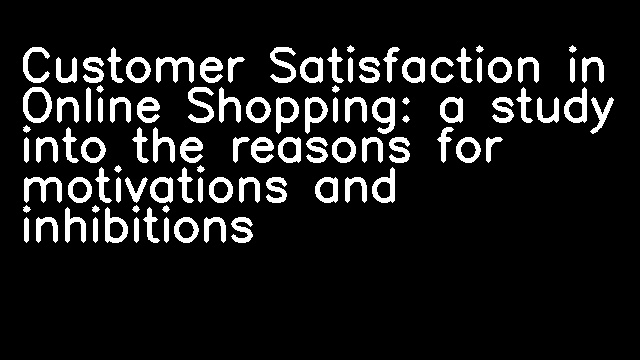 Customer Satisfaction in Online Shopping: a study into the reasons for motivations and inhibitions