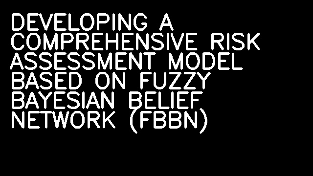 DEVELOPING A COMPREHENSIVE RISK ASSESSMENT MODEL BASED ON FUZZY BAYESIAN BELIEF NETWORK (FBBN)