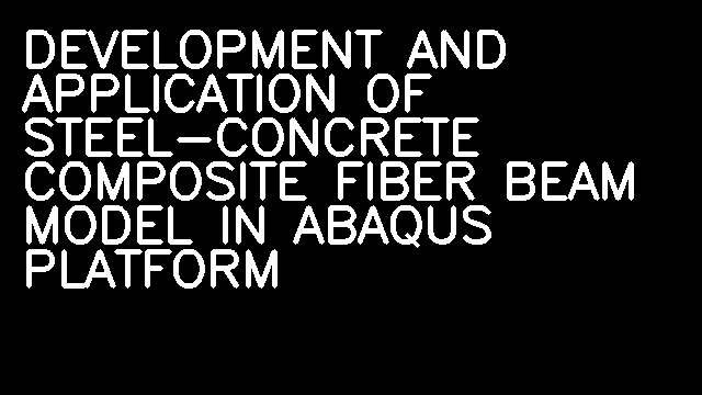 DEVELOPMENT AND APPLICATION OF STEEL-CONCRETE COMPOSITE FIBER BEAM MODEL IN ABAQUS PLATFORM