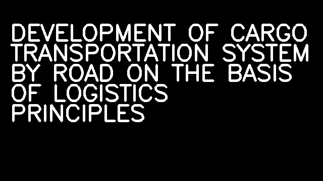 DEVELOPMENT OF CARGO TRANSPORTATION SYSTEM BY ROAD ON THE BASIS OF LOGISTICS PRINCIPLES