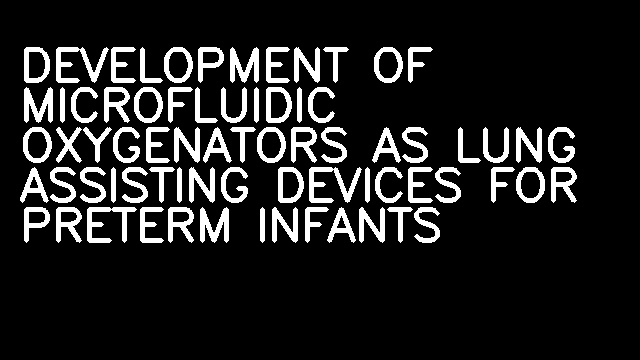 DEVELOPMENT OF MICROFLUIDIC OXYGENATORS AS LUNG ASSISTING DEVICES FOR PRETERM INFANTS