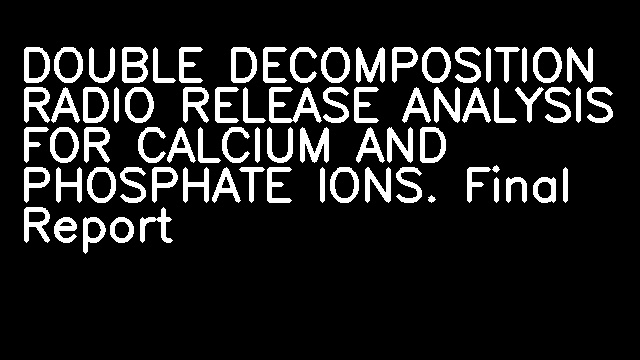 DOUBLE DECOMPOSITION RADIO RELEASE ANALYSIS FOR CALCIUM AND PHOSPHATE IONS. Final Report