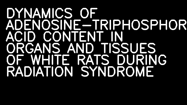 DYNAMICS OF ADENOSINE-TRIPHOSPHORIC ACID CONTENT IN ORGANS AND TISSUES OF WHITE RATS DURING RADIATION SYNDROME