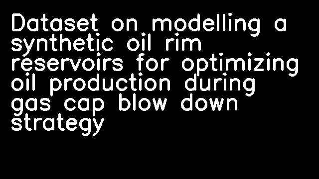 Dataset on modelling a synthetic oil rim reservoirs for optimizing oil production during gas cap blow down strategy