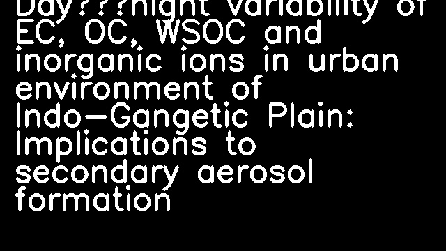 Day–night variability of EC, OC, WSOC and inorganic ions in urban environment of Indo-Gangetic Plain: Implications to secondary aerosol formation