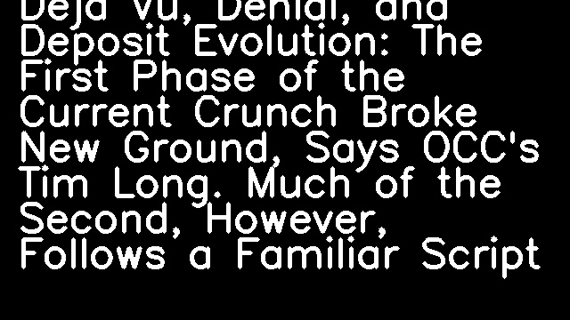 Deja Vu, Denial, and Deposit Evolution: The First Phase of the Current Crunch Broke New Ground, Says OCC's Tim Long. Much of the Second, However, Follows a Familiar Script