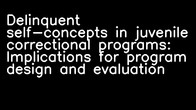 Delinquent self-concepts in juvenile correctional programs: Implications for program design and evaluation