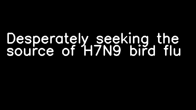 Desperately seeking the source of H7N9 bird flu