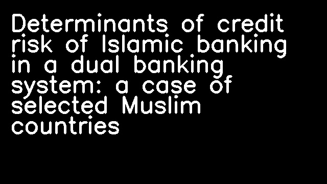 Determinants of credit risk of Islamic banking in a dual banking system: a case of selected Muslim countries